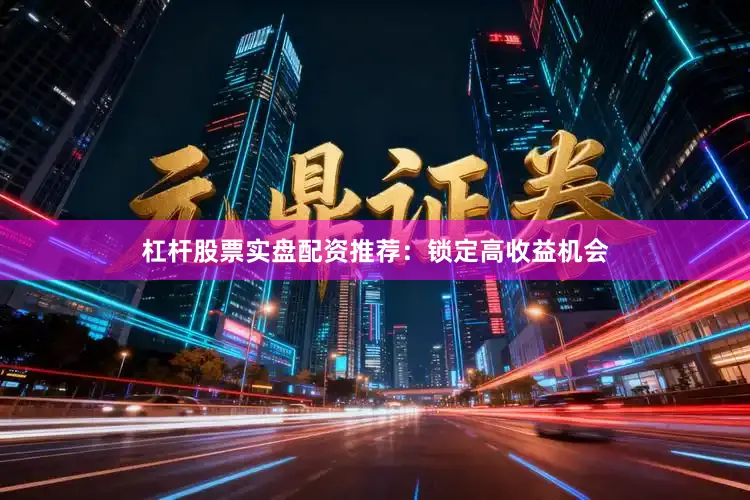 杠杆股票实盘配资推荐：锁定高收益机会