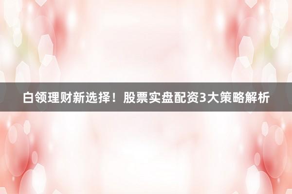白领理财新选择！股票实盘配资3大策略解析