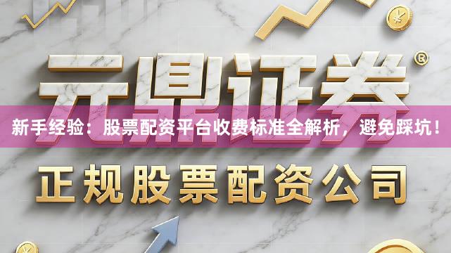 新手经验：股票配资平台收费标准全解析，避免踩坑！