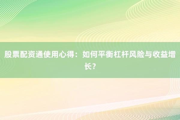 股票配资通使用心得：如何平衡杠杆风险与收益增长？