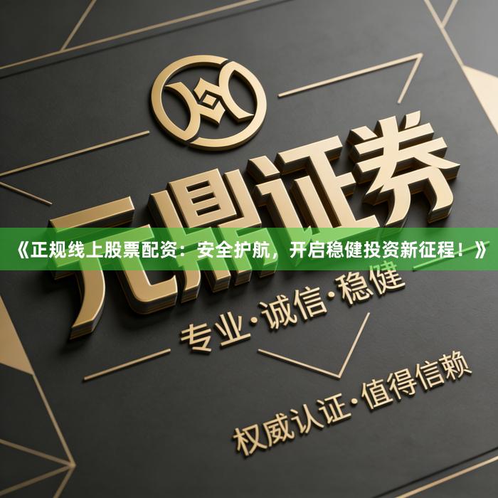 《正规线上股票配资:安全护航,开启稳健投资新征程!》