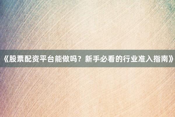 《股票配资平台能做吗?新手必看的行业准入指南》
