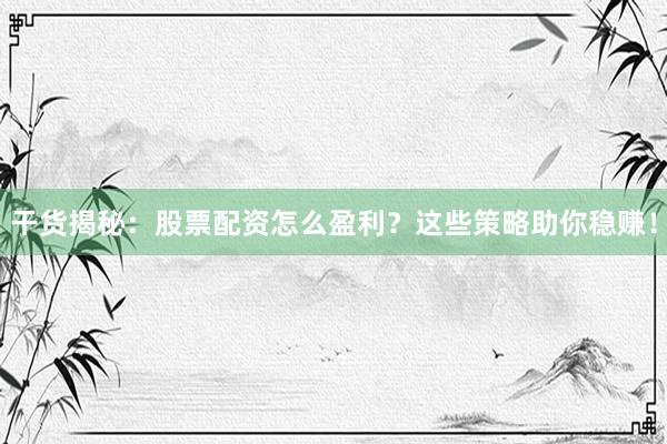 干货揭秘：股票配资怎么盈利？这些策略助你稳赚！