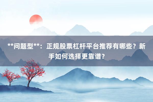 **问题型**：正规股票杠杆平台推荐有哪些？新手如何选择更靠谱？