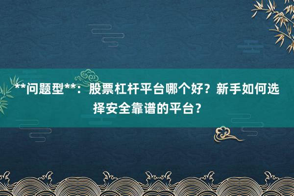 **问题型**:股票杠杆平台哪个好?新手如何选择安全靠谱的平台?