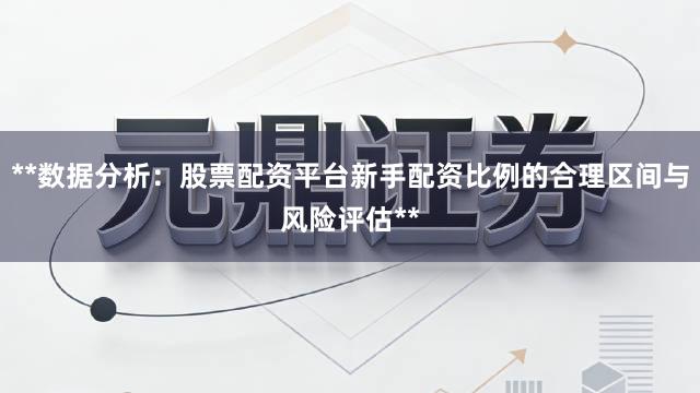 **数据分析：股票配资平台新手配资比例的合理区间与风险评估**