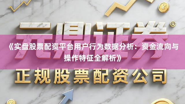 《实盘股票配资平台用户行为数据分析：资金流向与操作特征全解析》