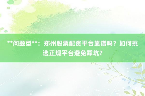 **问题型**：郑州股票配资平台靠谱吗？如何挑选正规平台避免踩坑？