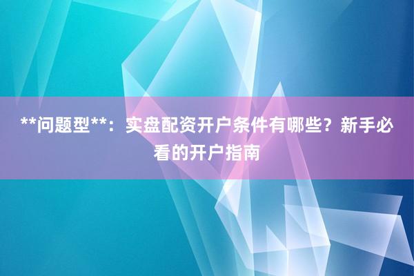 **问题型**：实盘配资开户条件有哪些？新手必看的开户指南