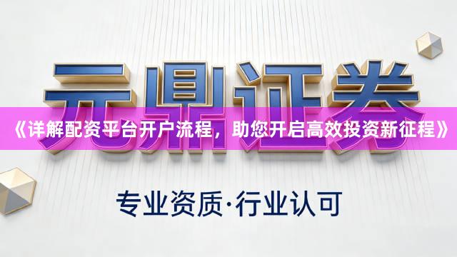 《详解配资平台开户流程，助您开启高效投资新征程》