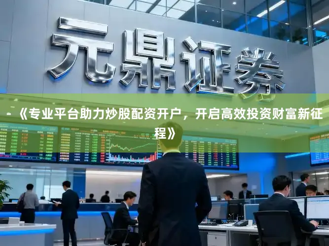 - 《专业平台助力炒股配资开户，开启高效投资财富新征程》