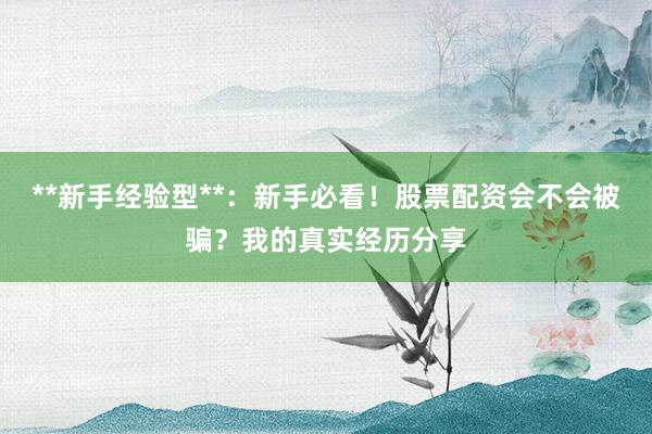 **新手经验型**：新手必看！股票配资会不会被骗？我的真实经历分享