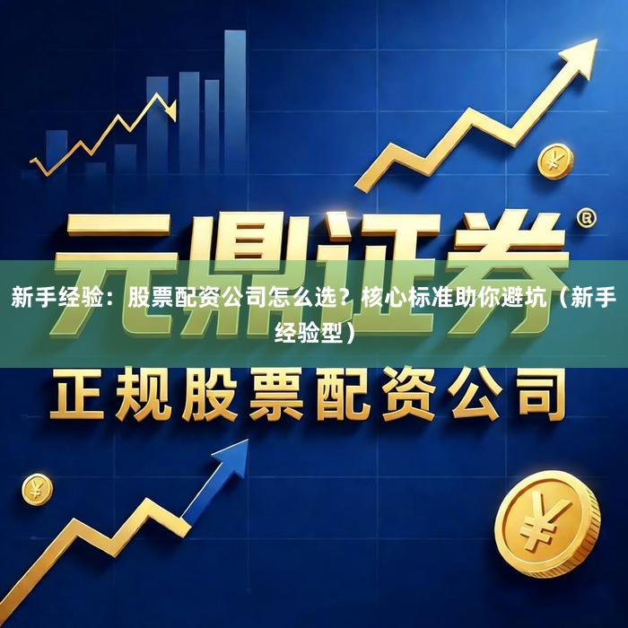 新手经验：股票配资公司怎么选？核心标准助你避坑（新手经验型）