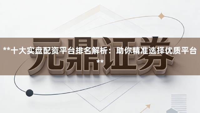 **十大实盘配资平台排名解析：助你精准选择优质平台**