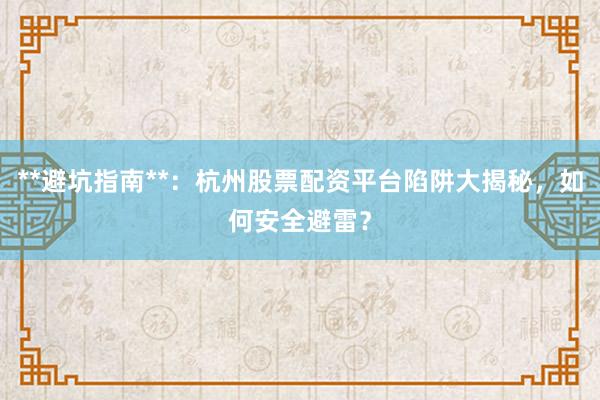 **避坑指南**：杭州股票配资平台陷阱大揭秘，如何安全避雷？