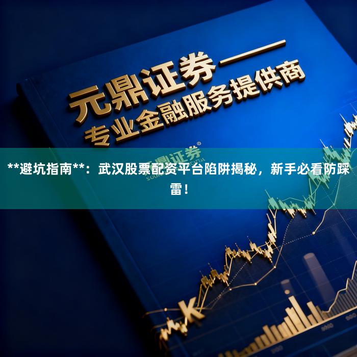 **避坑指南**：武汉股票配资平台陷阱揭秘，新手必看防踩雷！