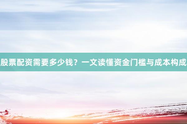 股票配资需要多少钱？一文读懂资金门槛与成本构成