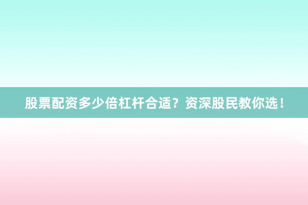 股票配资多少倍杠杆合适？资深股民教你选！