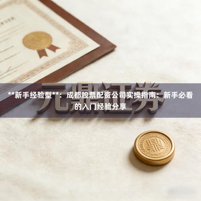 **新手经验型**：成都股票配资公司实操指南：新手必看的入门经验分享
