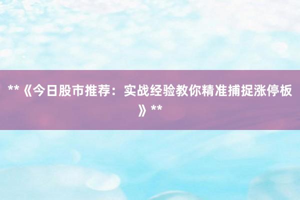 **《今日股市推荐：实战经验教你精准捕捉涨停板》**