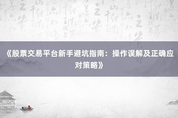 《股票交易平台新手避坑指南：操作误解及正确应对策略》