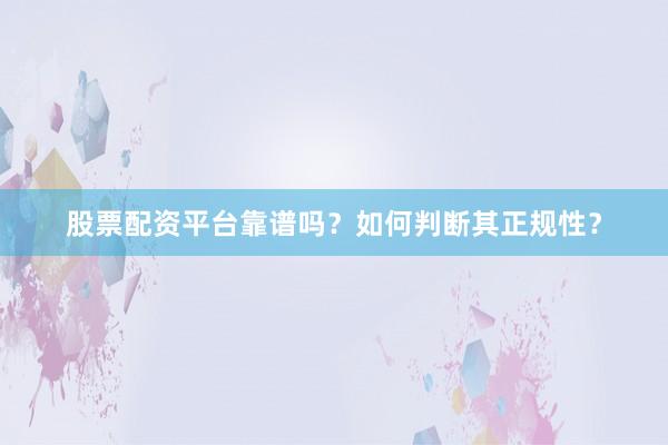 股票配资平台靠谱吗？如何判断其正规性？