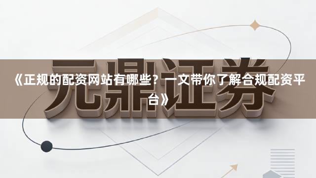 《正规的配资网站有哪些？一文带你了解合规配资平台》