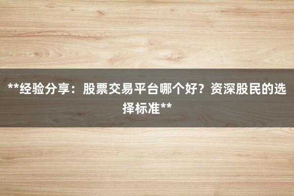 **经验分享：股票交易平台哪个好？资深股民的选择标准**
