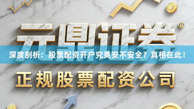 深度剖析：股票配资开户究竟安不安全？真相在此！