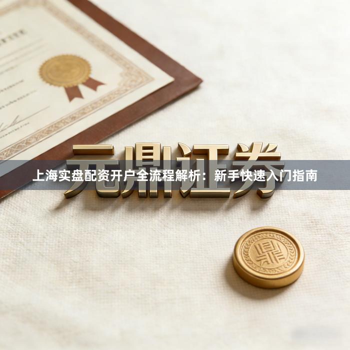 上海实盘配资开户全流程解析：新手快速入门指南