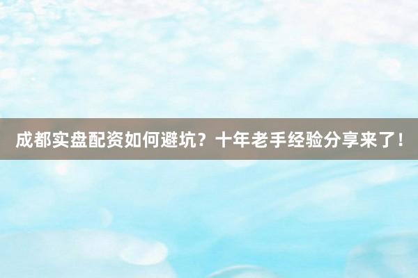 成都实盘配资如何避坑？十年老手经验分享来了！