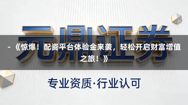- 《惊爆！配资平台体验金来袭，轻松开启财富增值之旅！》
