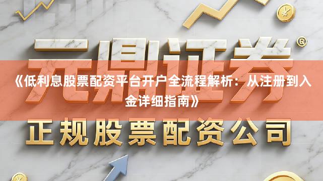 《低利息股票配资平台开户全流程解析：从注册到入金详细指南》