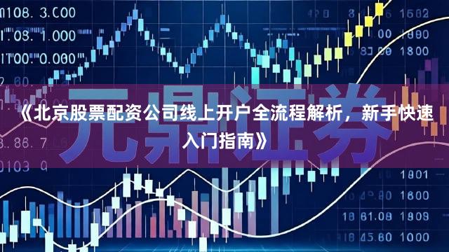 《北京股票配资公司线上开户全流程解析，新手快速入门指南》