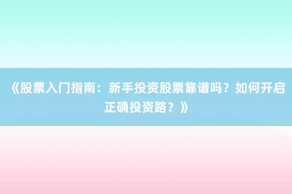 《股票入门指南：新手投资股票靠谱吗？如何开启正确投资路？》