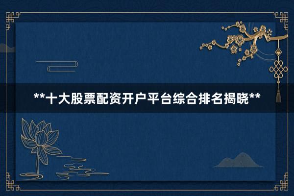 **十大股票配资开户平台综合排名揭晓**