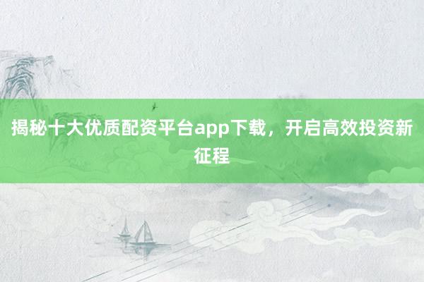 揭秘十大优质配资平台app下载，开启高效投资新征程