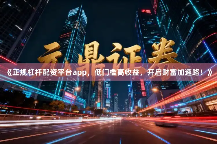 《正规杠杆配资平台app，低门槛高收益，开启财富加速路！》
