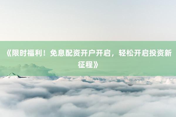 《限时福利！免息配资开户开启，轻松开启投资新征程》