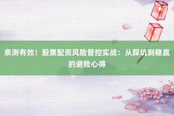亲测有效！股票配资风险管控实战：从踩坑到稳赢的避险心得