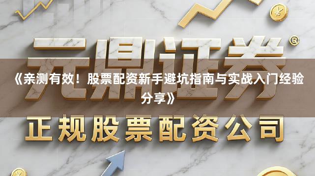 《亲测有效！股票配资新手避坑指南与实战入门经验分享》