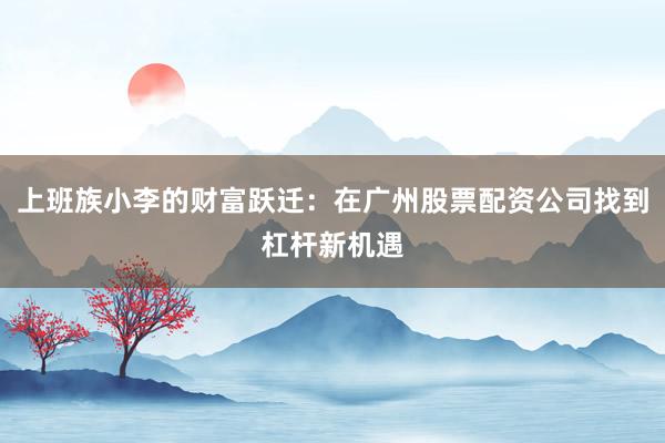 上班族小李的财富跃迁：在广州股票配资公司找到杠杆新机遇