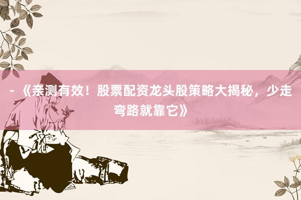 - 《亲测有效！股票配资龙头股策略大揭秘，少走弯路就靠它》