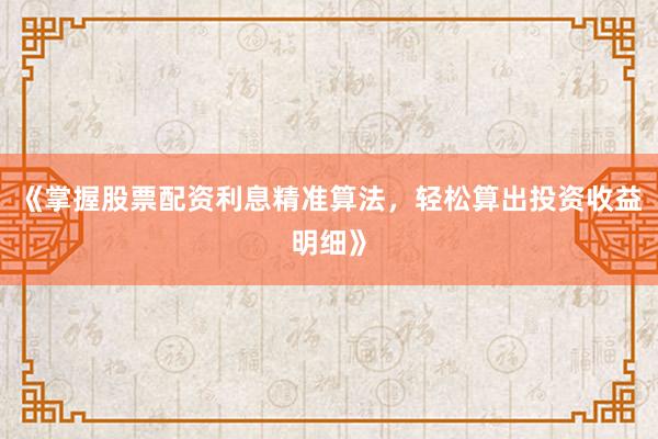 《掌握股票配资利息精准算法，轻松算出投资收益明细》