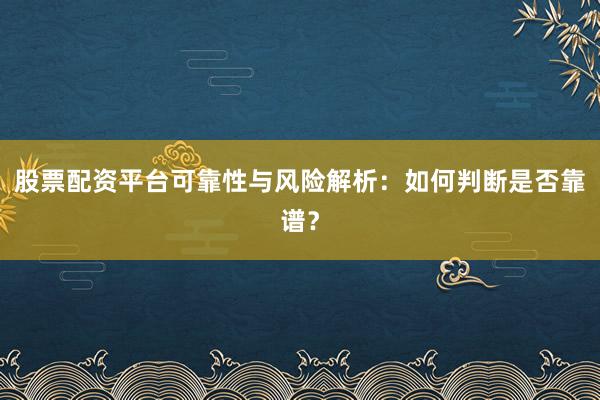 股票配资平台可靠性与风险解析：如何判断是否靠谱？