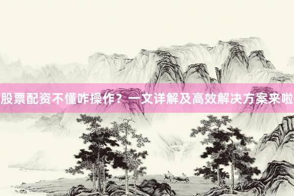 股票配资不懂咋操作？一文详解及高效解决方案来啦