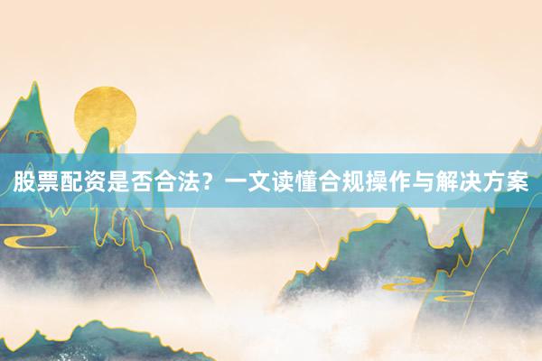 股票配资是否合法？一文读懂合规操作与解决方案