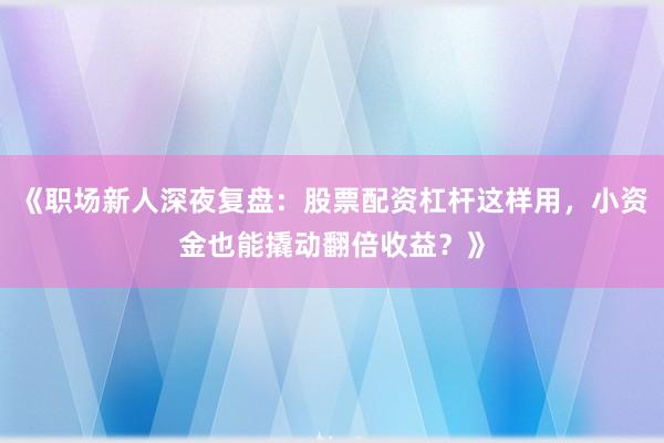 《职场新人深夜复盘:股票配资杠杆这样用,小资金也能撬动翻倍收益?》