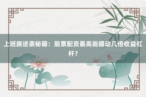 上班族逆袭秘籍：股票配资最高能撬动几倍收益杠杆？
