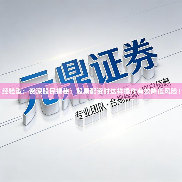经验型：资深股民揭秘：股票配资时这样操作有效降低风险！